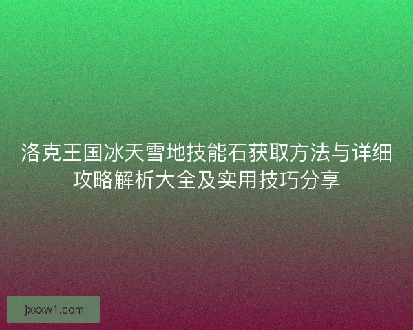 洛克王国冰天雪地技能石获取方法与详细攻略解析大全及实用技巧分享