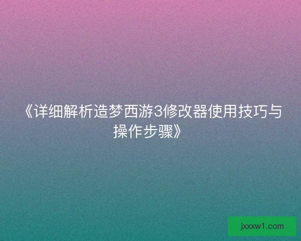 《详细解析造梦西游3修改器使用技巧与操作步骤》 《详细解析造梦西游3修改器使用技巧与操作步骤》