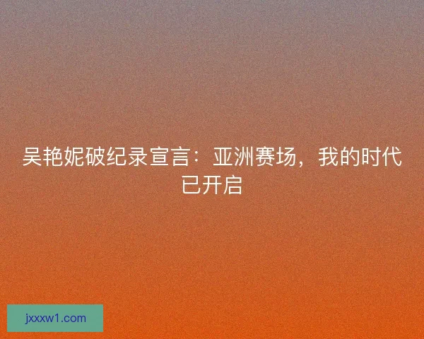吴艳妮破纪录宣言：亚洲赛场，我的时代已开启