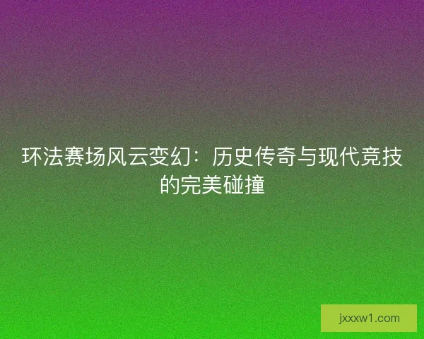 环法赛场风云变幻:历史传奇与现代竞技的完美碰撞 环法赛场风云变幻:历史传奇与现代竞技的完美碰撞