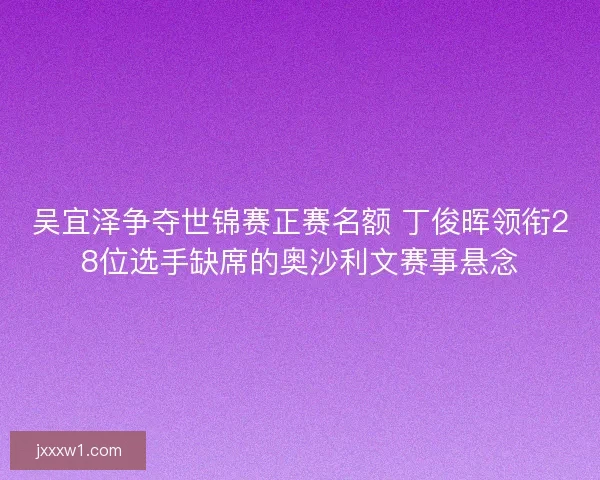 吴宜泽争夺世锦赛正赛名额 丁俊晖领衔28位选手缺席的奥沙利文赛事悬念