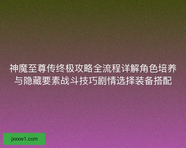神魔至尊传终极攻略全流程详解角色培养与隐藏要素战斗技巧剧情选择装备搭配