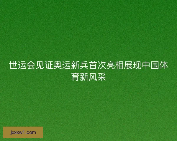 世运会见证奥运新兵首次亮相展现中国体育新风采