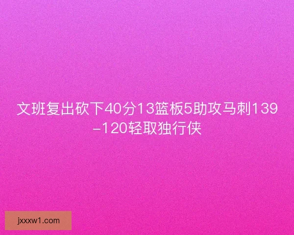 文班复出砍下40分13篮板5助攻马刺139-120轻取独行侠 文班复出砍下40分13篮板5助攻马刺139-120轻取独行侠