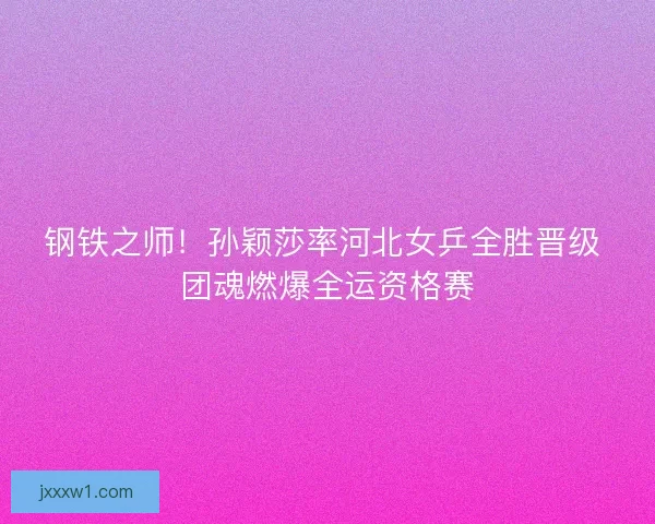 钢铁之师！孙颖莎率河北女乒全胜晋级 团魂燃爆全运资格赛