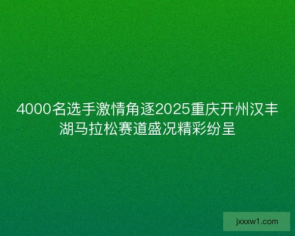 4000名选手激情角逐2025重庆开州汉丰湖马拉松赛道盛况精彩纷呈 4000名选手激情角逐2025重庆开州汉丰湖马拉松赛道盛况精彩纷呈