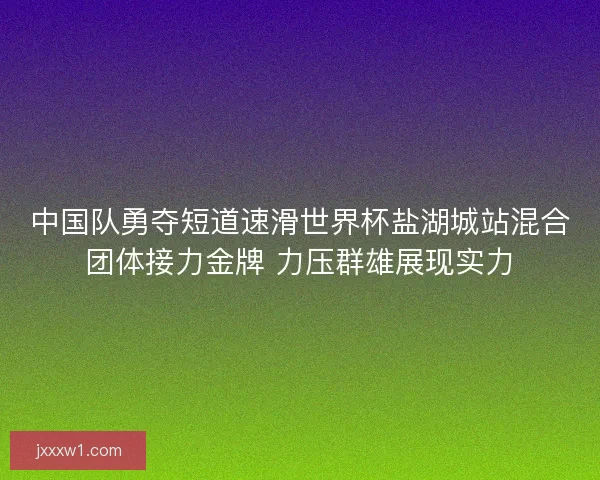 中国队勇夺短道速滑世界杯盐湖城站混合团体接力金牌 力压群雄展现实力