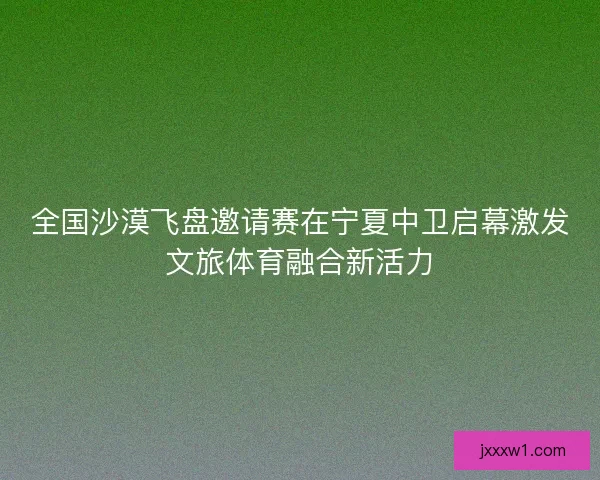 全国沙漠飞盘邀请赛在宁夏中卫启幕激发文旅体育融合新活力