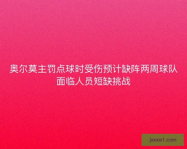 奥尔莫主罚点球时受伤预计缺阵两周球队面临人员短缺挑战