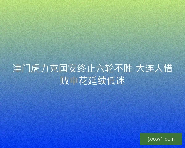 津门虎力克国安终止六轮不胜 大连人惜败申花延续低迷