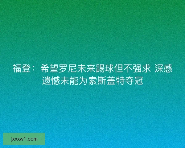 福登:希望罗尼未来踢球但不强求 深感遗憾未能为索斯盖特夺冠 福登:希望罗尼未来踢球但不强求 深感遗憾未能为索斯盖特夺冠