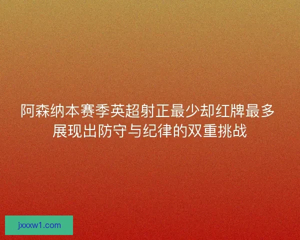 阿森纳本赛季英超射正最少却红牌最多 展现出防守与纪律的双重挑战 阿森纳本赛季英超射正最少却红牌最多 展现出防守与纪律的双重挑战