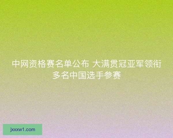 中网资格赛名单公布 大满贯冠亚军领衔多名中国选手参赛 中网资格赛名单公布 大满贯冠亚军领衔多名中国选手参赛