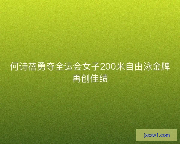 何诗蓓勇夺全运会女子200米自由泳金牌再创佳绩