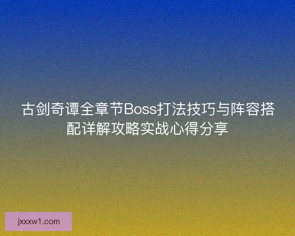 古剑奇谭全章节Boss打法技巧与阵容搭配详解攻略实战心得分享