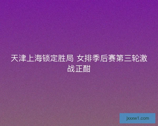 天津上海锁定胜局 女排季后赛第三轮激战正酣
