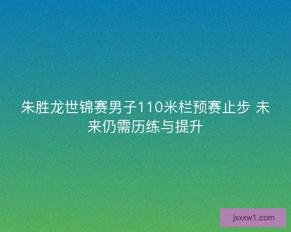 朱胜龙世锦赛男子110米栏预赛止步 未来仍需历练与提升