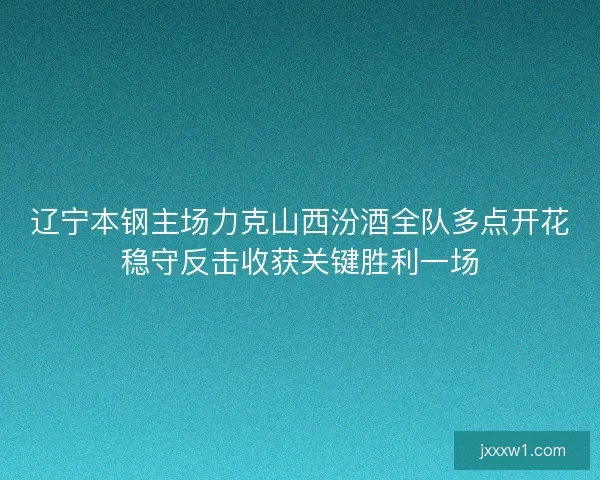 辽宁本钢主场力克山西汾酒全队多点开花稳守反击收获关键胜利一场 辽宁本钢主场力克山西汾酒全队多点开花稳守反击收获关键胜利一场