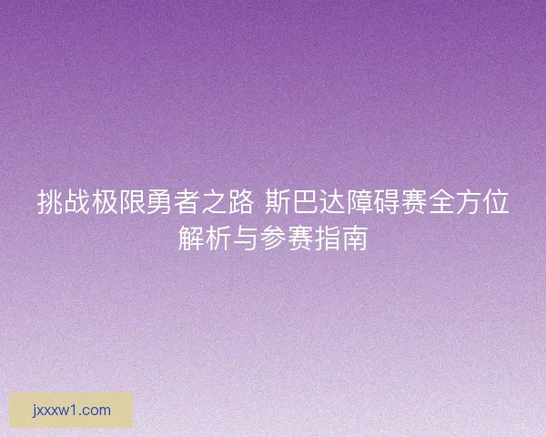 挑战极限勇者之路 斯巴达障碍赛全方位解析与参赛指南