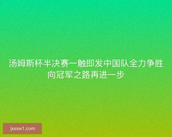 汤姆斯杯半决赛一触即发中国队全力争胜向冠军之路再进一步 汤姆斯杯半决赛一触即发中国队全力争胜向冠军之路再进一步
