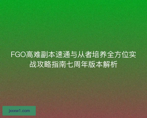 FGO高难副本速通与从者培养全方位实战攻略指南七周年版本解析 FGO高难副本速通与从者培养全方位实战攻略指南七周年版本解析