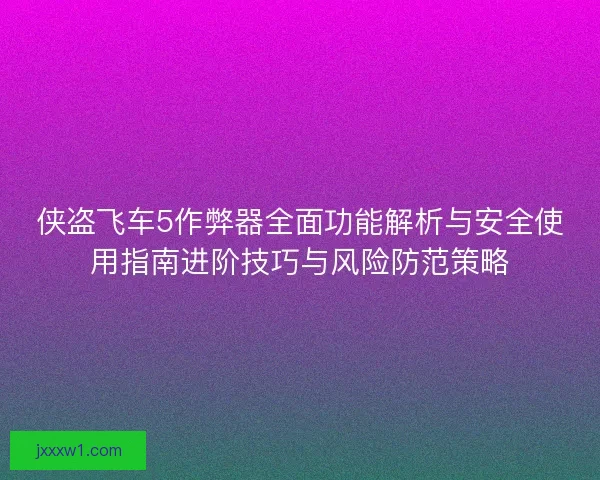 侠盗飞车5作弊器全面功能解析与安全使用指南进阶技巧与风险防范策略