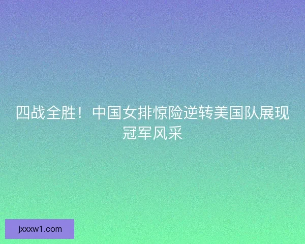 四战全胜！中国女排惊险逆转美国队展现冠军风采