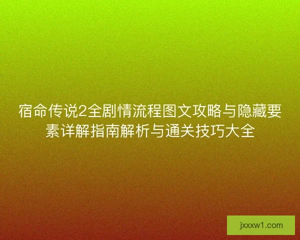 宿命传说2全剧情流程图文攻略与隐藏要素详解指南解析与通关技巧大全 宿命传说2全剧情流程图文攻略与隐藏要素详解指南解析与通关技巧大全