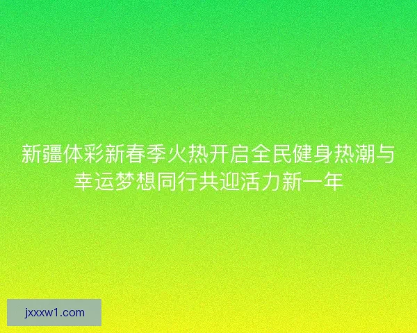 新疆体彩新春季火热开启全民健身热潮与幸运梦想同行共迎活力新一年