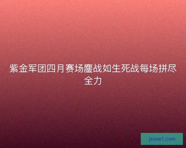 紫金军团四月赛场鏖战如生死战每场拼尽全力