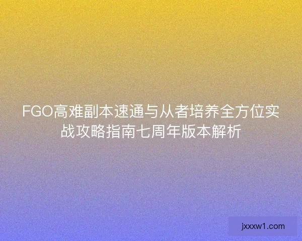 FGO高难副本速通与从者培养全方位实战攻略指南七周年版本解析 FGO高难副本速通与从者培养全方位实战攻略指南七周年版本解析