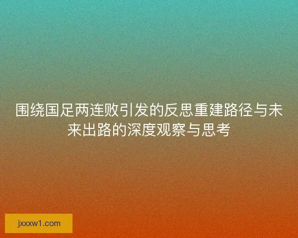 围绕国足两连败引发的反思重建路径与未来出路的深度观察与思考 围绕国足两连败引发的反思重建路径与未来出路的深度观察与思考