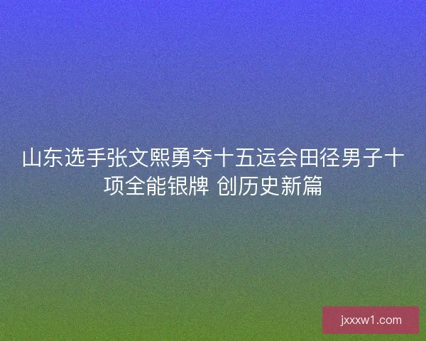山东选手张文熙勇夺十五运会田径男子十项全能银牌 创历史新篇 山东选手张文熙勇夺十五运会田径男子十项全能银牌 创历史新篇