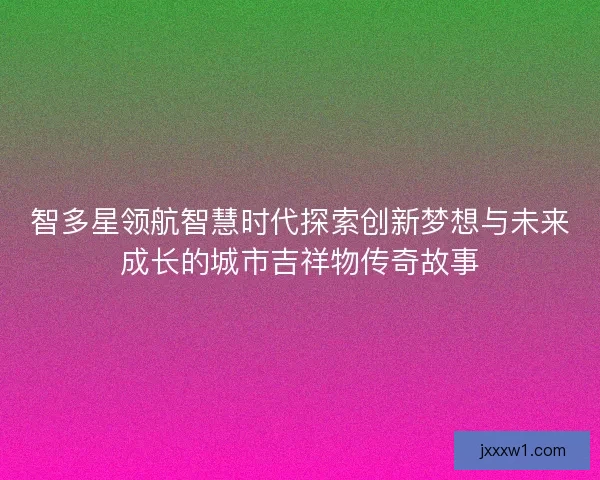 智多星领航智慧时代探索创新梦想与未来成长的城市吉祥物传奇故事 智多星领航智慧时代探索创新梦想与未来成长的城市吉祥物传奇故事