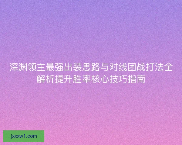 深渊领主最强出装思路与对线团战打法全解析提升胜率核心技巧指南 深渊领主最强出装思路与对线团战打法全解析提升胜率核心技巧指南