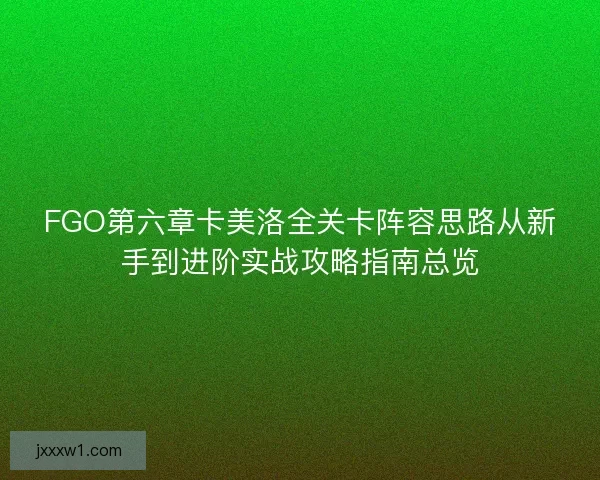 FGO第六章卡美洛全关卡阵容思路从新手到进阶实战攻略指南总览