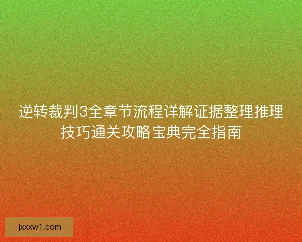 逆转裁判3全章节流程详解证据整理推理技巧通关攻略宝典完全指南