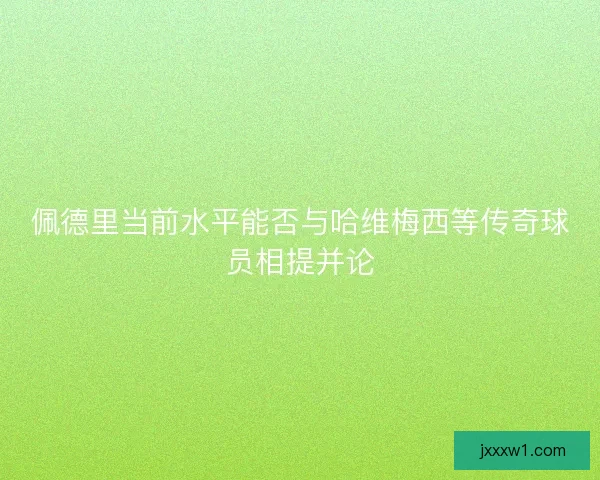 佩德里当前水平能否与哈维梅西等传奇球员相提并论