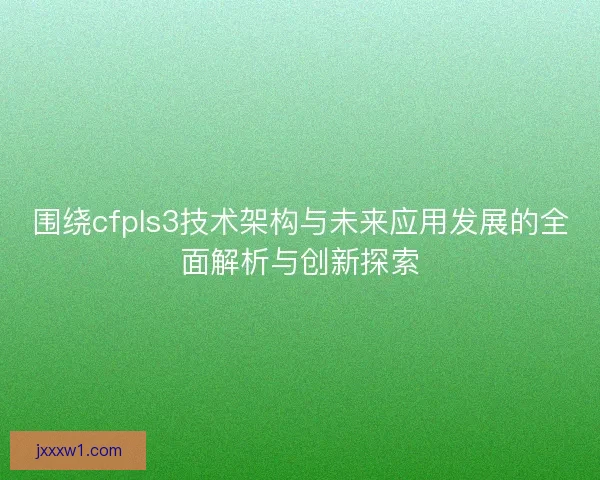 围绕cfpls3技术架构与未来应用发展的全面解析与创新探索 围绕cfpls3技术架构与未来应用发展的全面解析与创新探索