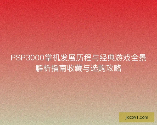 PSP3000掌机发展历程与经典游戏全景解析指南收藏与选购攻略