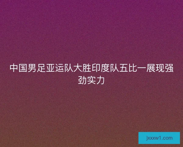 中国男足亚运队大胜印度队五比一展现强劲实力