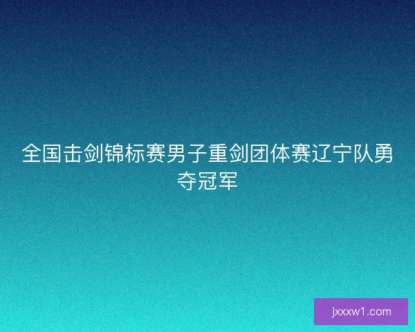 全国击剑锦标赛男子重剑团体赛辽宁队勇夺冠军 全国击剑锦标赛男子重剑团体赛辽宁队勇夺冠军