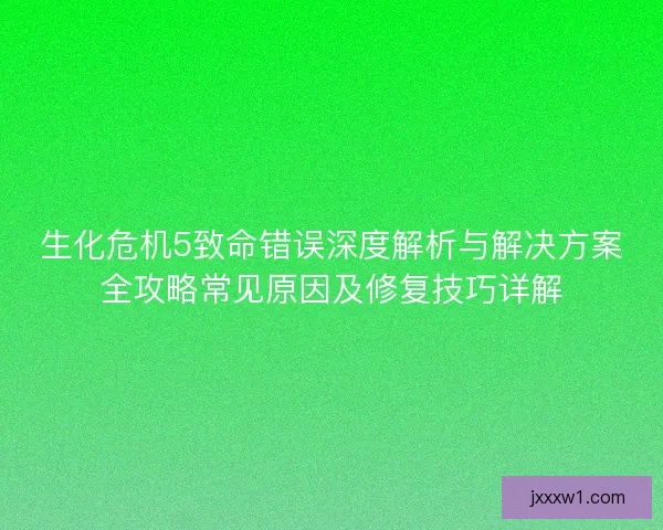 生化危机5致命错误深度解析与解决方案全攻略常见原因及修复技巧详解 生化危机5致命错误深度解析与解决方案全攻略常见原因及修复技巧详解