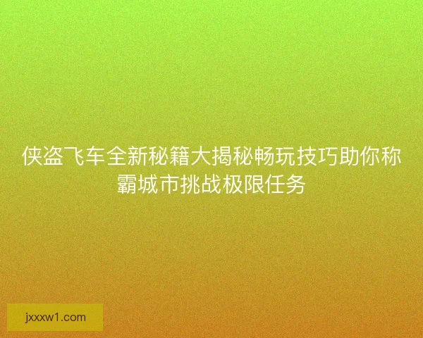 侠盗飞车全新秘籍大揭秘畅玩技巧助你称霸城市挑战极限任务 侠盗飞车全新秘籍大揭秘畅玩技巧助你称霸城市挑战极限任务
