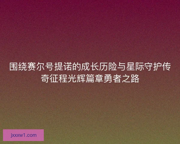围绕赛尔号提诺的成长历险与星际守护传奇征程光辉篇章勇者之路